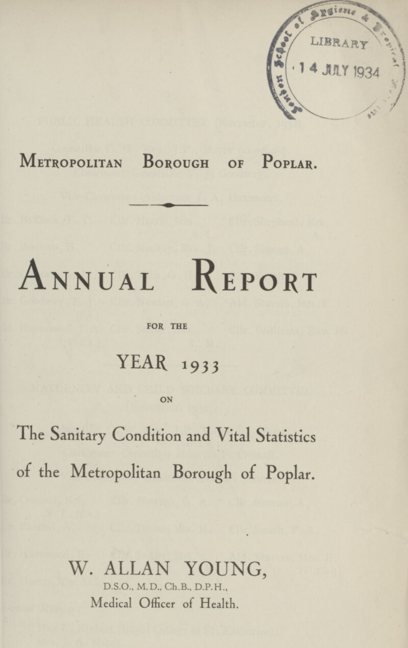 Metropolitan Borough of Poplar. Annual Report FOR THE YEAR 1933 ON The Sanitary Condition and Vital Statistics of the Metropolitan Borough of Poplar. W. ALLAN YOUNG, D.S.O., M.D., Ch.B., D.P.H., Medical Officer of Health.