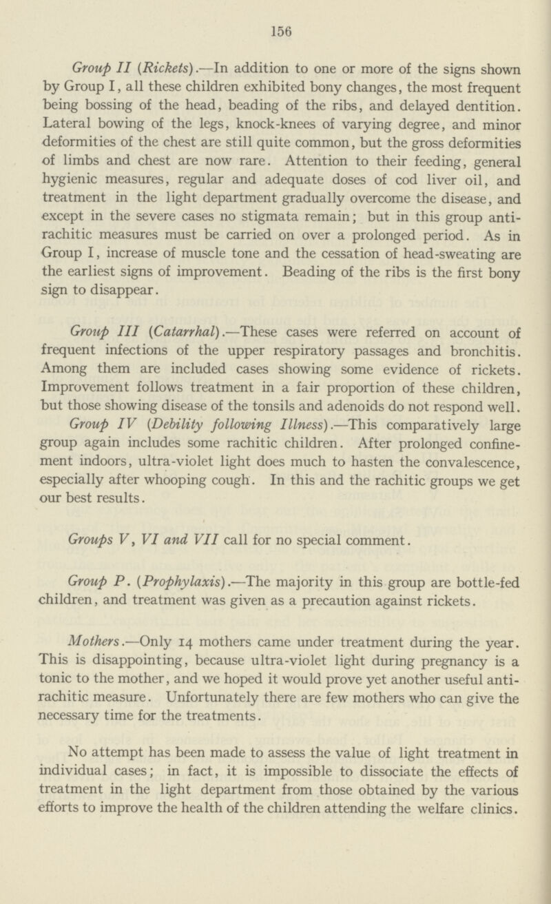 158 Free Milk Scheme. Milk is supplied to expectant and nursing mothers and children under 3 years of age (in special circumstances 5 years), on the lines laid down by the Ministry of Health Circular 185. As reported in the Annual Report for 1927, dried milk is supplied under the scheme, with the exception that Grade A (Tuberculin Tested) milk is supplied in special cases (infants) where the Medical Officers in charge of the Council's Child Welfare Clinics consider its use specially desirable. It is a condition of the supply of free milk that unless prevented on medical grounds, all recipients should be seen at regular intervals at their nearest Maternity and Child Welfare Centre. During the 52 weeks ended 29th December, 1934,12,762 applications for free milk were received, of which 11,098 were granted. (The number of persons granted milk was 15,134.) Orders were issued for 78,902 pints of Grade A (Tuberculin Tested) milk, and 53,387 pounds of Dried Milk, the total commitments amounting to approximately £5,069. In addition, orders were issued for 676 bottles (40Z.) of iron solution and 14,911 bottles (40Z.) of cod liver oil. Four hundred and ninety-three (493) cases were investigated by the Enquiry Officer. One case was unsatisfactory, the parents having failed to notify that a child had been admitted to hospital and continued to draw milk. Upon the instructions of the Maternity and Child Welfare Committee a letter of warning was sent. Distribution from ist January, 1934, to 31ST December, 1934. C.L.O. (40Z. bottles.) Iron Solution. (40Z. bottles.) A. G. S. Double strength. lbs. lbs. lbs. 40,824 4,603 5,340 14,684 422 145