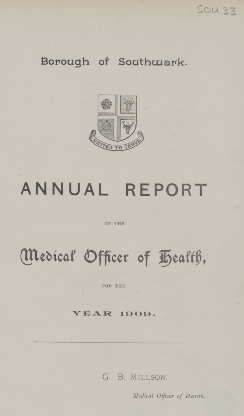 Sou 33 Borough of Southwark. ANNUAL REPORT OF THE Medical Officer of Health, FOR THE YEAR l9O9. G B. Millson, Medical Officer of Health.