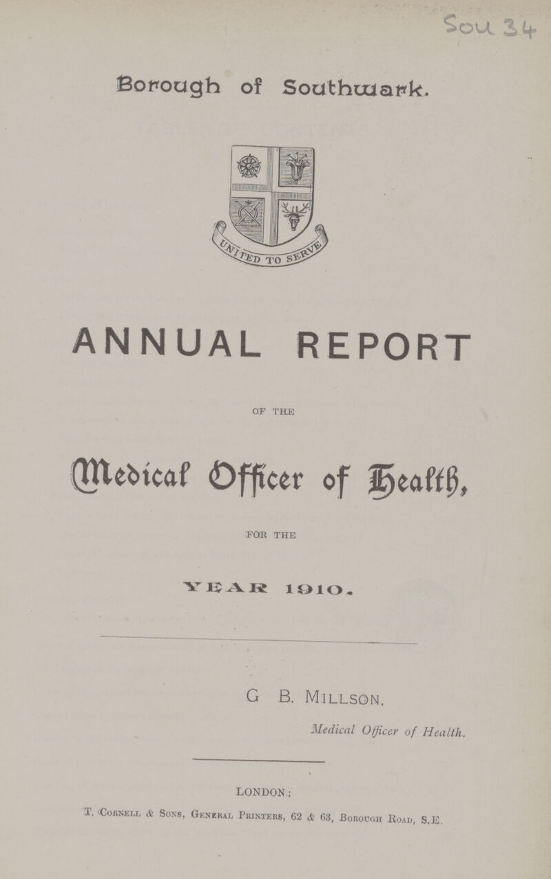 Sou 34 Borough of Southwark. ANNUAL REPORT of the Medical Officer of Health, for the YEAR 1910. G B. Millson. Medical Officer of Health. LONDON; T. Cornell & Sons, General Printers, 62 & 63, Borough Road, S.E.