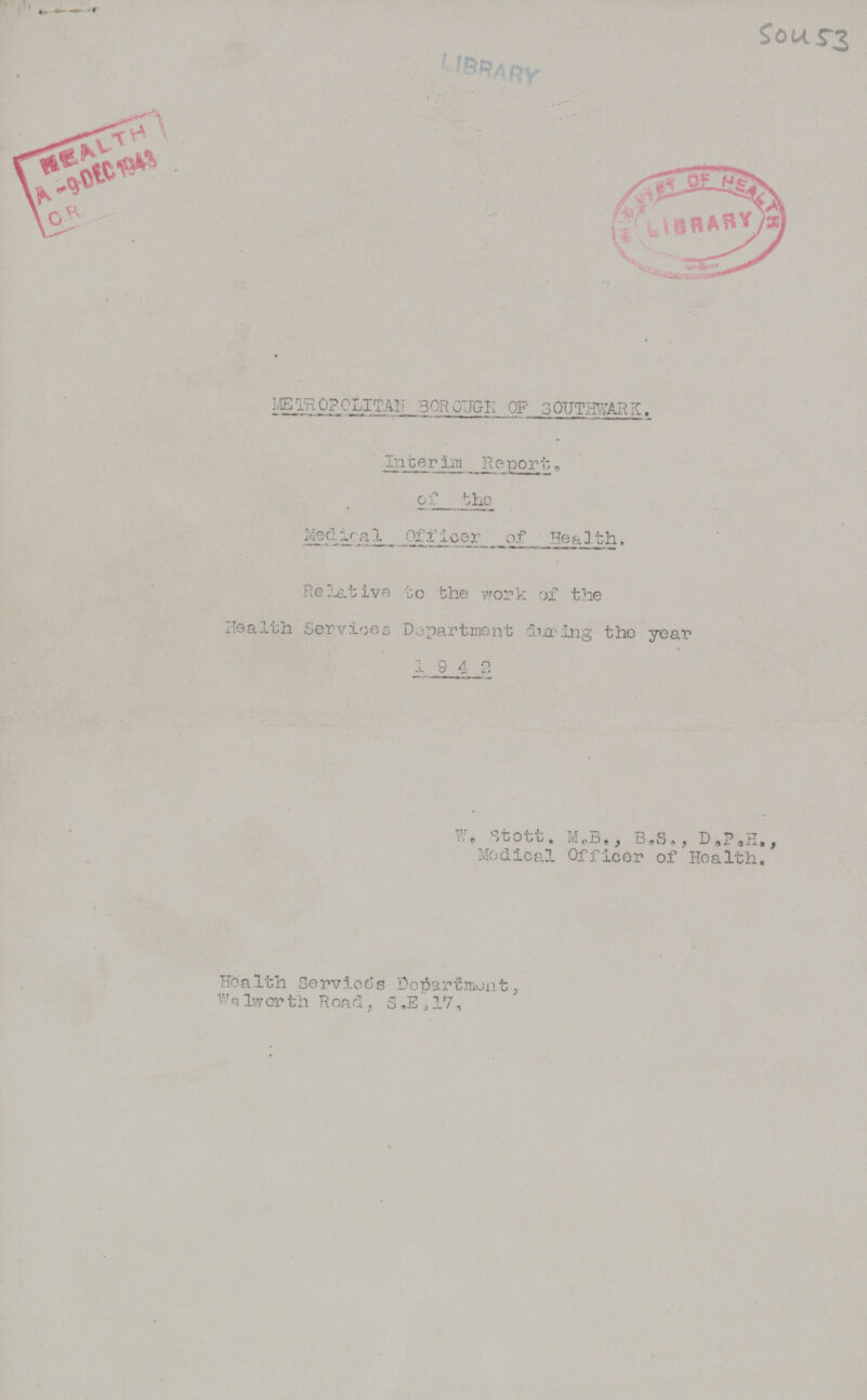 S0453 METR0POLITAN BOROUGH OF S0UTHWARK. Inter im Report, of the Medical Officer of Health. Restive to the work of the Health Services Department during the year 1942 W. Stott. M.B., B.S., D.P.H., Medical Officer of Health. Health Services Department, Walworth Road, S.E. 17.