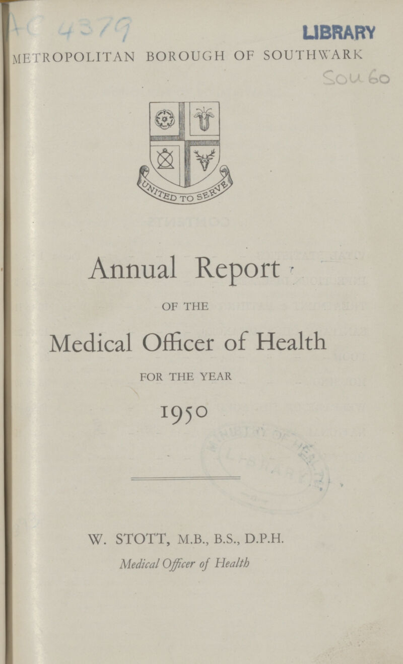 AC 4379 LIBRARY METROPOLITAN BOROUGH OF SOUTHWARK Sou 60 Annual Report OF THE Medical Officer of Health FOR THE YEAR 1950 W. STOTT, M.B., B.S., D.P.H. Medical Officer of Health