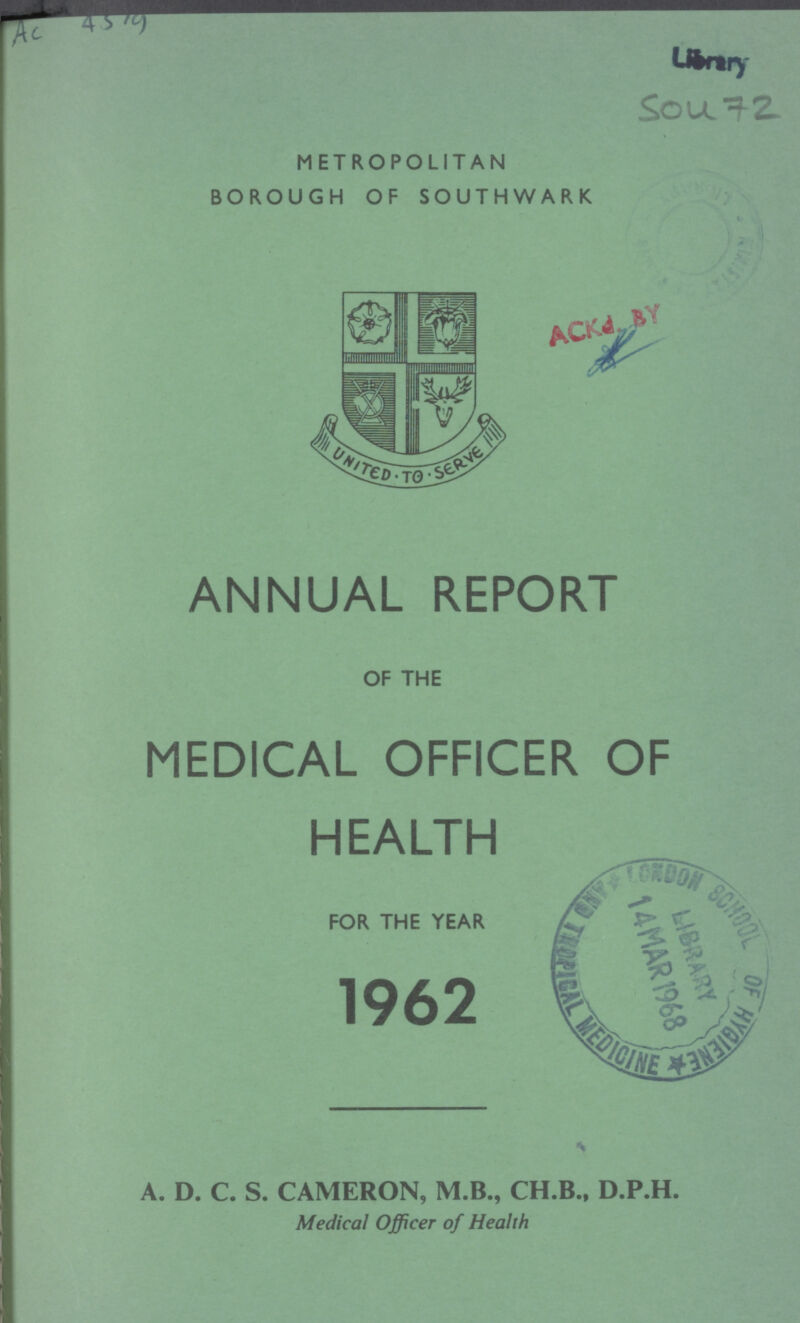 Ac4519 Library Sou 72 METROPOLITAN BOROUGH OF SOUTHWARK ANNUAL REPORT OF THE MEDICAL OFFICER OF HEALTH FOR THE YEAR 1962 A. D. C. S. CAMERON, M.B., CH.B., D.P.H. Medical Officer of Health