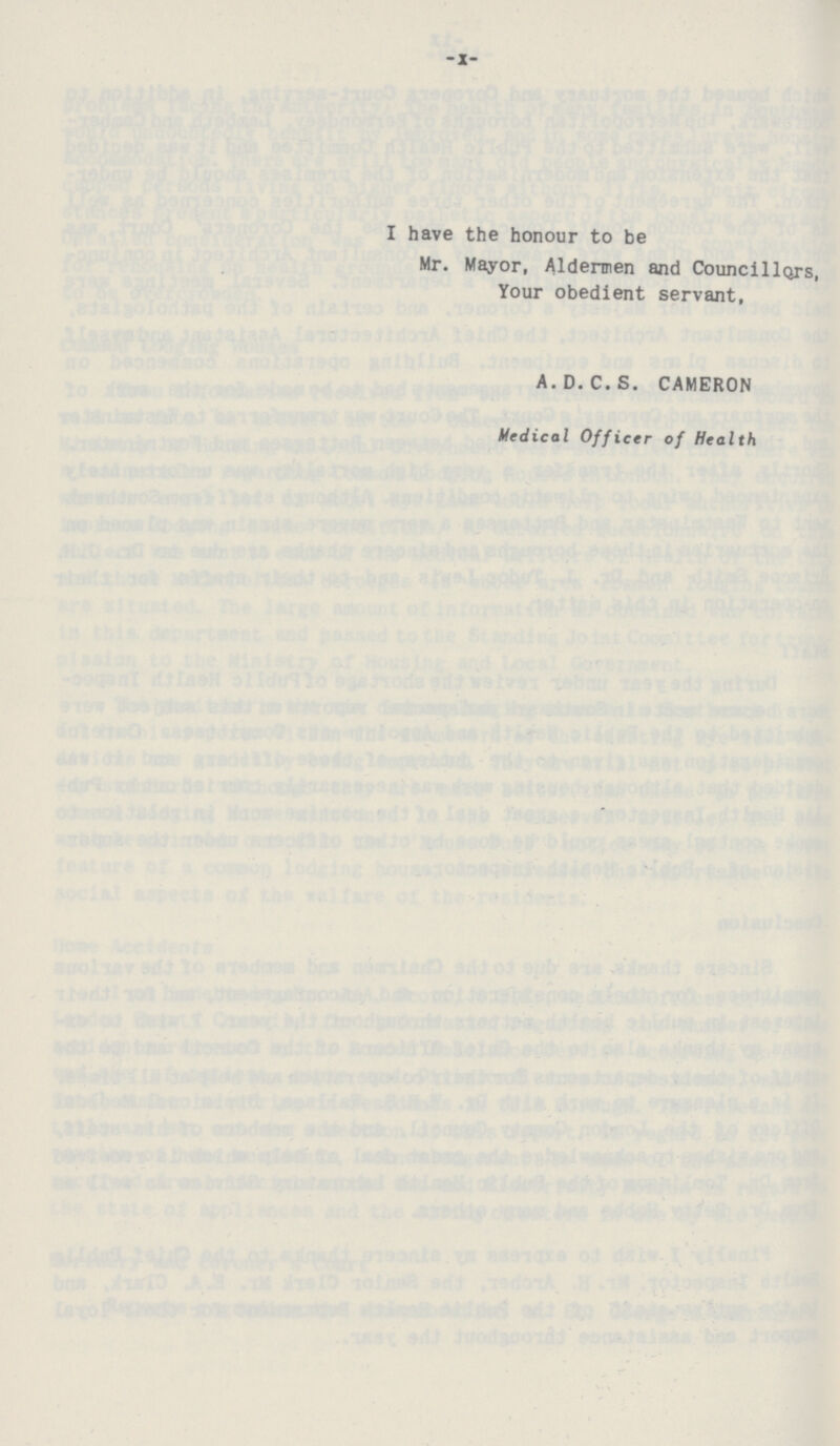 -X- I have the honour to be Mr. Mayor, Aldermen and Councillors, Your obedient servant, A.D.C.S. CAMERON Medical Officer of Health