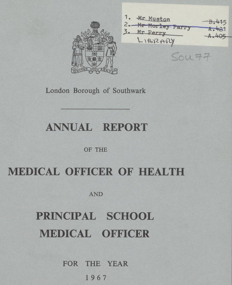 Sou 77 London Borough of Southwark ANNUAL REPORT OF THE MEDICAL OFFICER OF HEALTH AND PRINCIPAL SCHOOL MEDICAL OFFICER FOR THE YEAR 1967