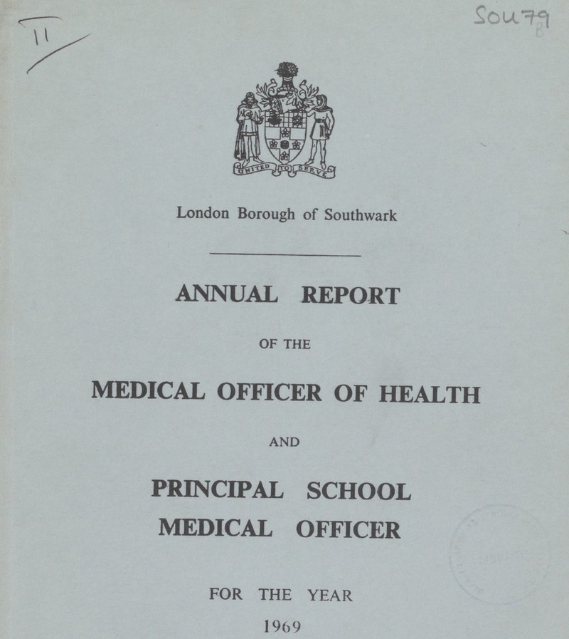 Sou 79 London Borough of Southwark ANNUAL REPORT OF THE MEDICAL OFFICER OF HEALTH AND PRINCIPAL SCHOOL MEDICAL OFFICER FOR THE YEAR 1969