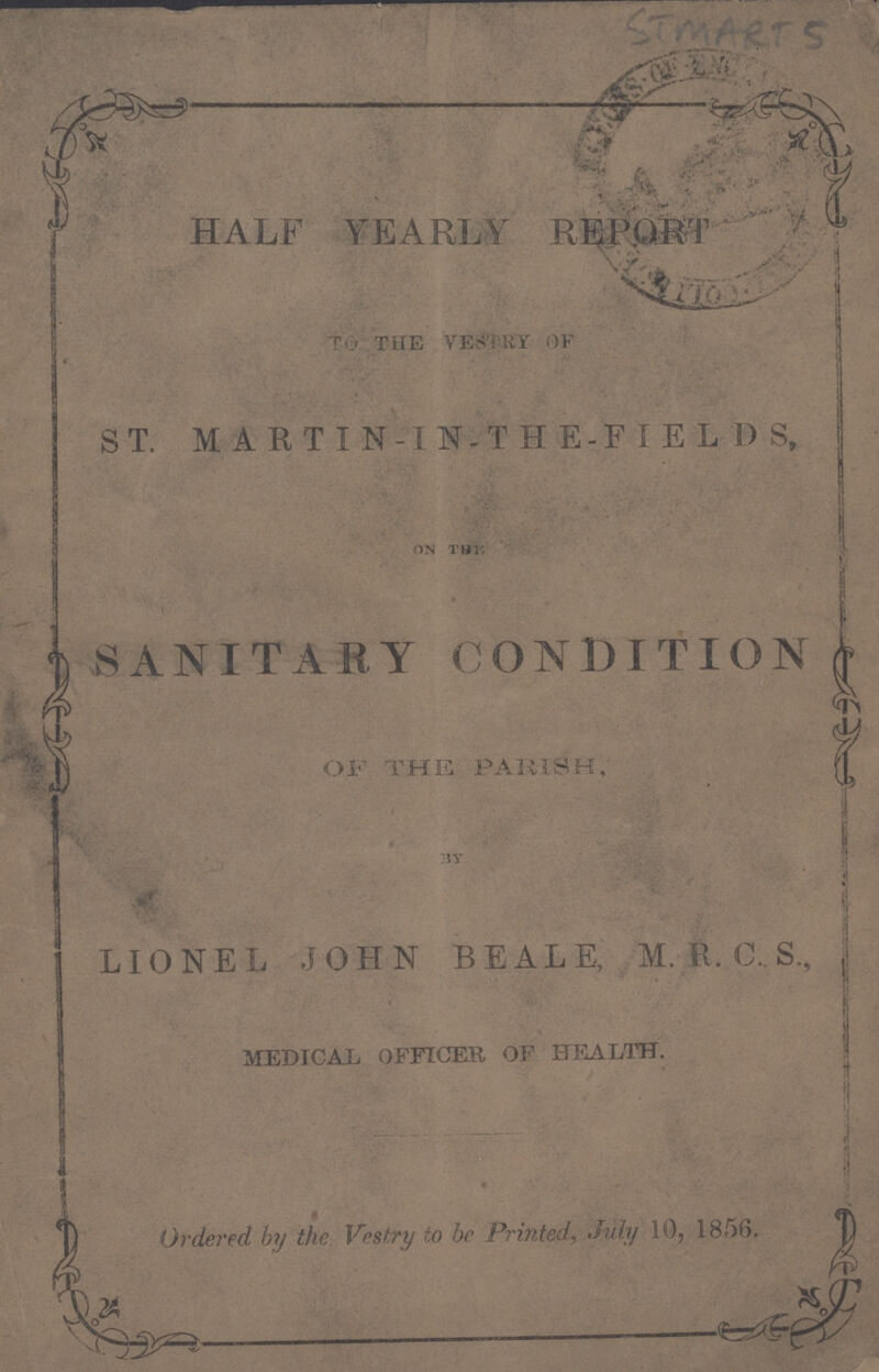 HALF YEARLY REPORT TO THE VESTRY OF ST. MARTIN-1N.THE-FIELDS, on the SANITARY CONDITION OF THE PARISH. av LIONEL JOHN BEALE, M.R.C.S., medical officer of health. Ordered by the Vestry to be Printed, July 10, 1856.