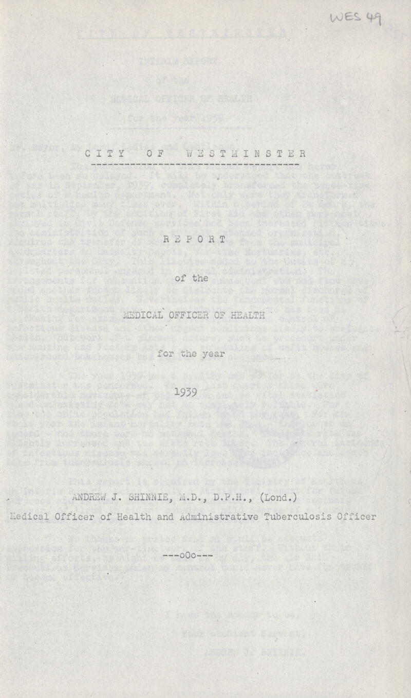 WES 49 C I T Y OF W iiSTMINSTER REPORT of the MEDICAL OFFICER OF HEALTH for the year 1939 ANDREW J. SHINNIE, M.D., D.P.H., (Lond.) Medical Officer of Health and Administrative Tuberculosis Officer