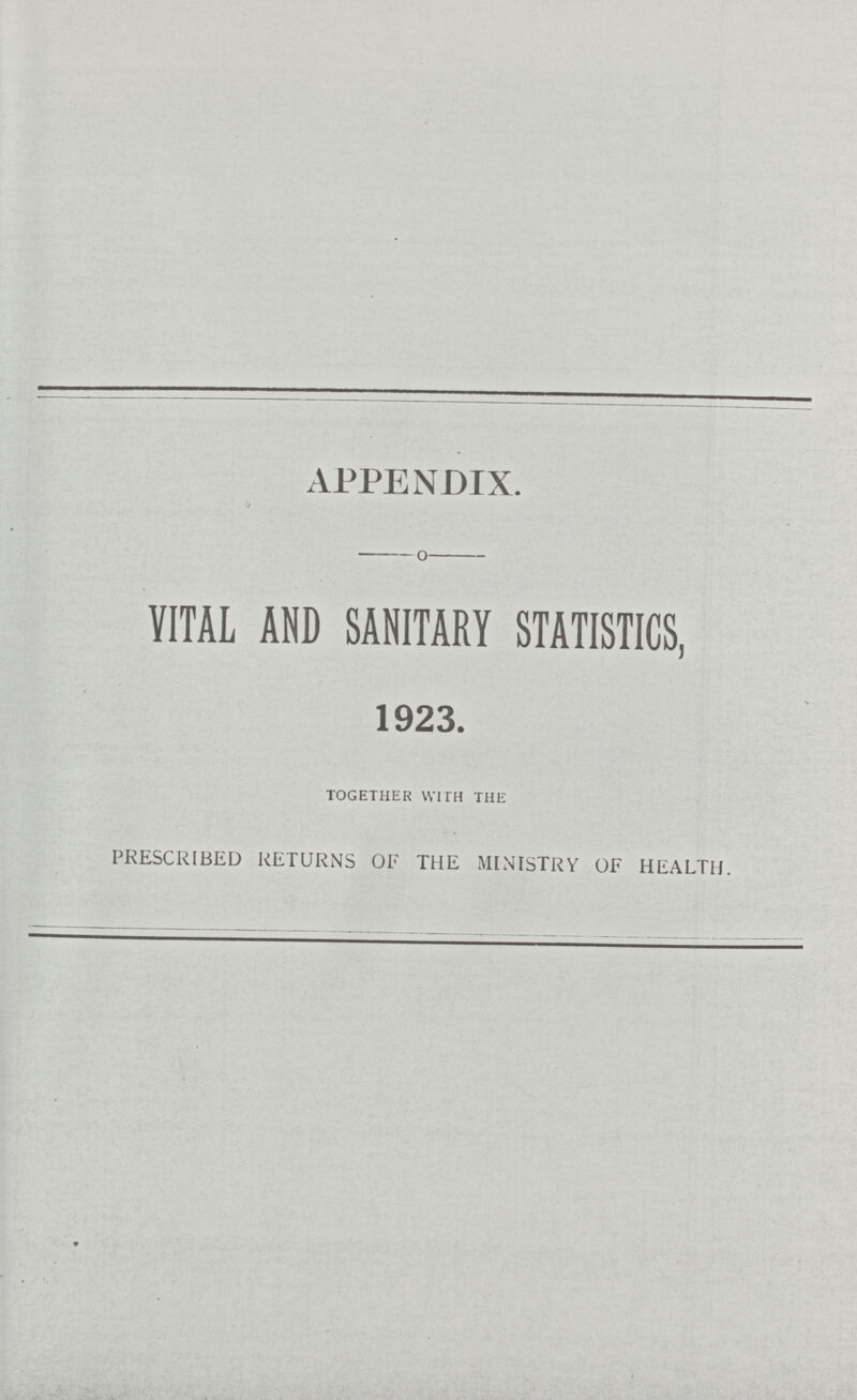 APPENDIX. VITAL AND SANITARY STATISTICS, 1923. TOGETHER WITH THE PRESCRIBED RETURNS OF THE MINISTRY OF HEALTH.