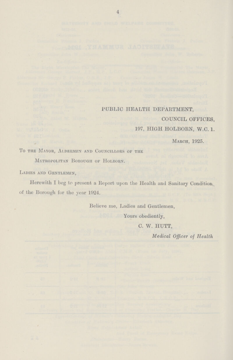 4 PUBLIC HEALTH DEPARTMENT, COUNCIL OFFICES, 197, HIGH HOLBORN, W.C. 1. March, 1925. To the Mayor, Aldermen and Councillors of the Metropolitan Borough of HolboRn. Ladies and Gentlemen, Herewith I beg to present a Report upon the Health and Sanitary Condition, of the Borough for the year 1924. Believe me, Ladies and Gentlemen, Yours obediently, C. W. HUTT, Medical Officer of Health