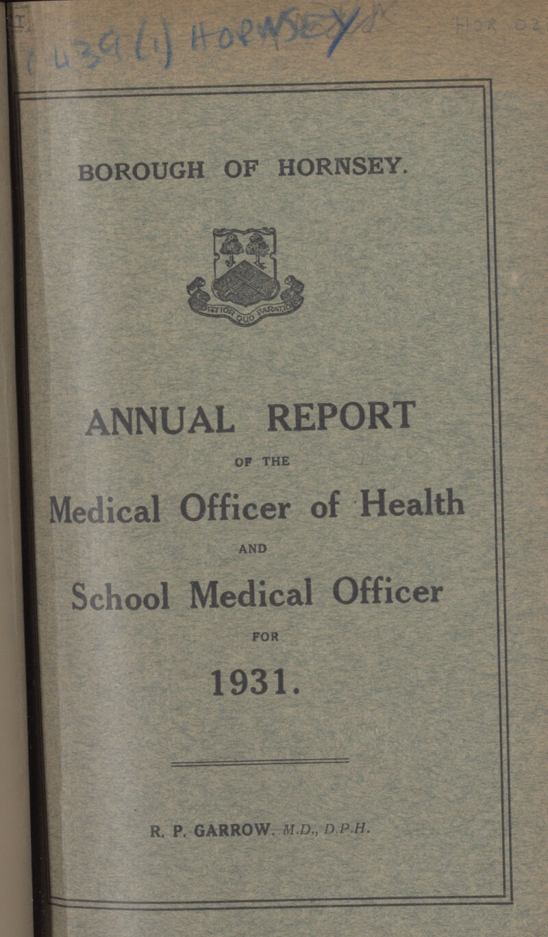 I (4396) HORWSEY HOR 02 BOROUGH OF HORNSEY. ANNUAL REPORT OF THE Medical Officer of Health AND School Medical Officer FOR 1931. R. P. GARROW. M.D., D.P.H.