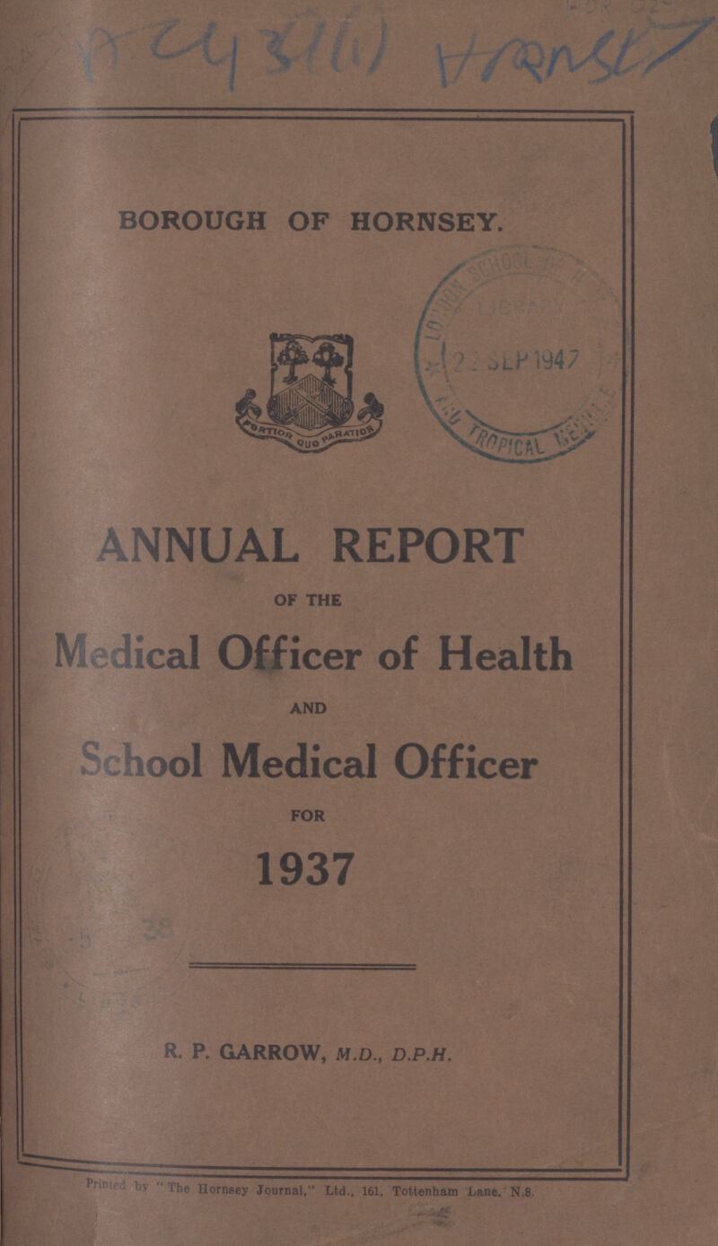 AC434 (1) Hmnsty BOROUGH OF HORNSEY. ANNUAL REPORT OF THE Medical Officer of Health AND School Medical Officer FOR R. P. GARROW, M.D., D.P.H. Printed by The Hornsey Journal. Ltd.. 161. Tottenham Lane. N.8.