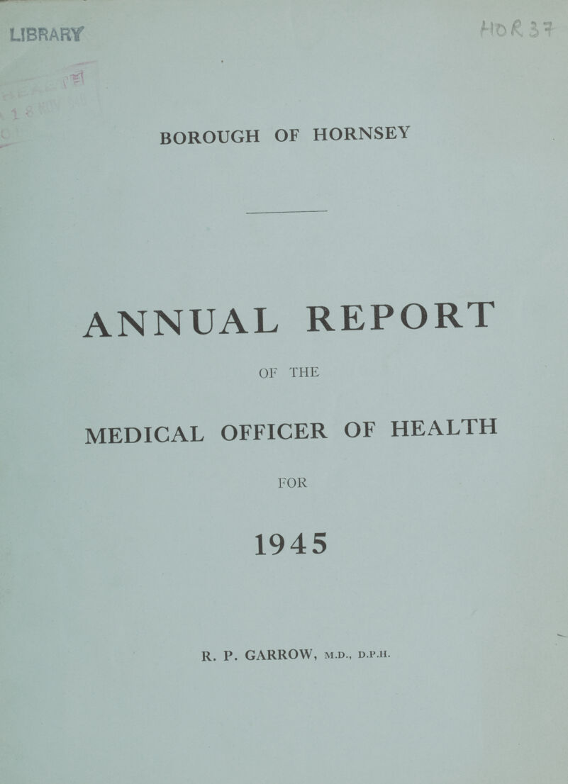 LIBRARY BOROUGH OF HORNSEY ANNUAL REPORT OF THE MEDICAL OFFICER OF HEALTH FOR 1945 r. p. garrow, m.d., d.p.h.