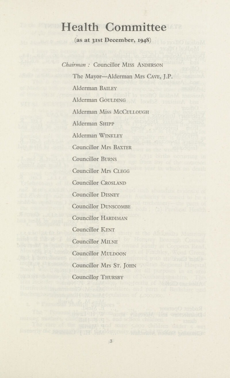 Health Committee (as at 31st December, 1948) Chairman: Councillor Miss Anderson The Mayor—Alderman Mrs Cave, J.P. Alderman Bailey Alderman Goulding Alderman Miss McCullough Alderman Shipp Alderman Winkley Councillor Mrs Baxter Councillor Burns Councillor Mrs Clegg Councillor Crosland Councillor Disney Councillor Dunscombe Councillor Hardiman Councillor Kent Councillor Milne Councillor Muldoon Councillor Mrs St. John Councillor Thursby 3