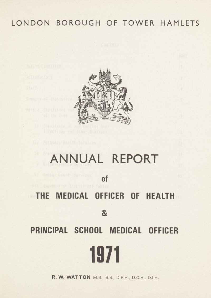 LONDON BOROUGH OF TOWER HAMLETS ANNUAL REPORT of THE MEDICAL OFFICER OF HEALTH & PRINCIPAL SCHOOL MEDICAL OFFICER 1971 R. W. WATTON M.B., B.S.. D.P.H., D.C.H.. D.I.H.