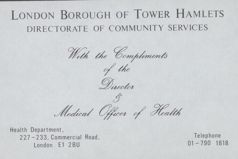 London Borough of Tower Hamlets DIRECTORATE OF COMMUNITY SERVICES With the Compliments of the Director & Medical Officer of Health Health Department, 227-233. Commercial Road, Telephone London E1 2BU 01 -790 1818
