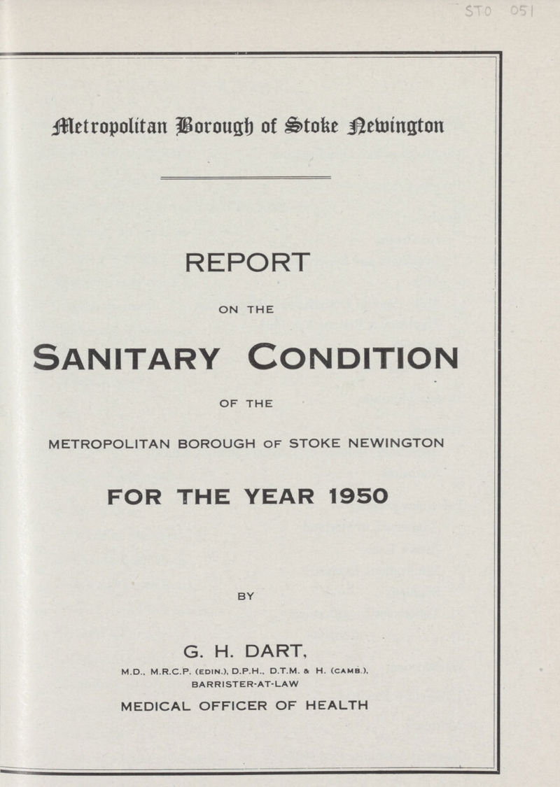 metropoliten Borough of Stock nevington REPORT ON THE Sanitary Condition OF THE METROPOLITAN BOROUGH OF STOKE NEWINGTON FOR THE YEAR 1950 BY G. H. DART, M.D., M.R.C.P. (edin.), D.P.H.. D.T.M. a H. (CAMB ), BARRISTER-AT-LAW MEDICAL OFFICER OF HEALTH