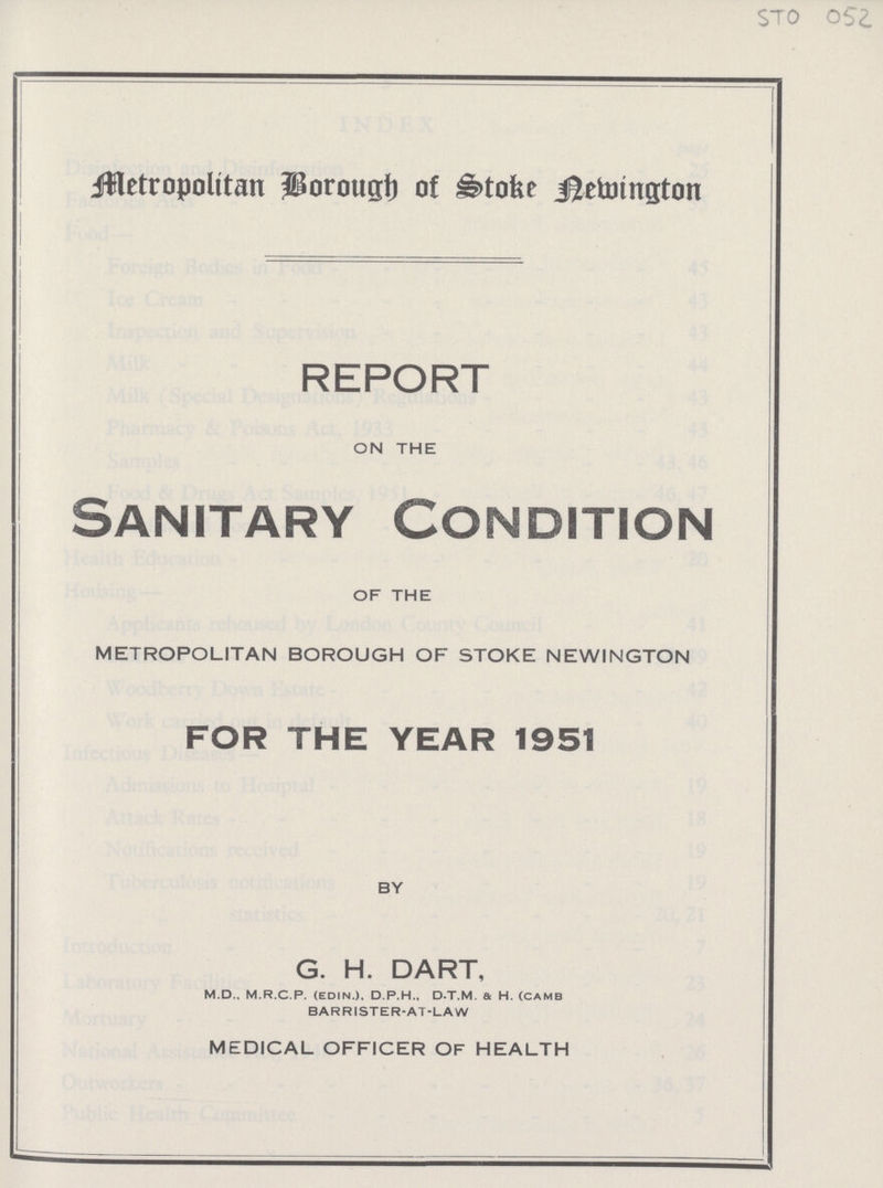 Metropolitan Borough of Stoke Newington REPORT ON THE Sanitary Condition OF THE METROPOLITAN BOROUGH OF STOKE NEWINGTON FOR THE YEAR 1951 BY G. H. DART, M.D.. M.R.C.P. (EDIN.). D.P.H., D.T.M. & H. (CAMB BARRISTER-AT-LAW MEDICAL OFFICER OF HEALTH