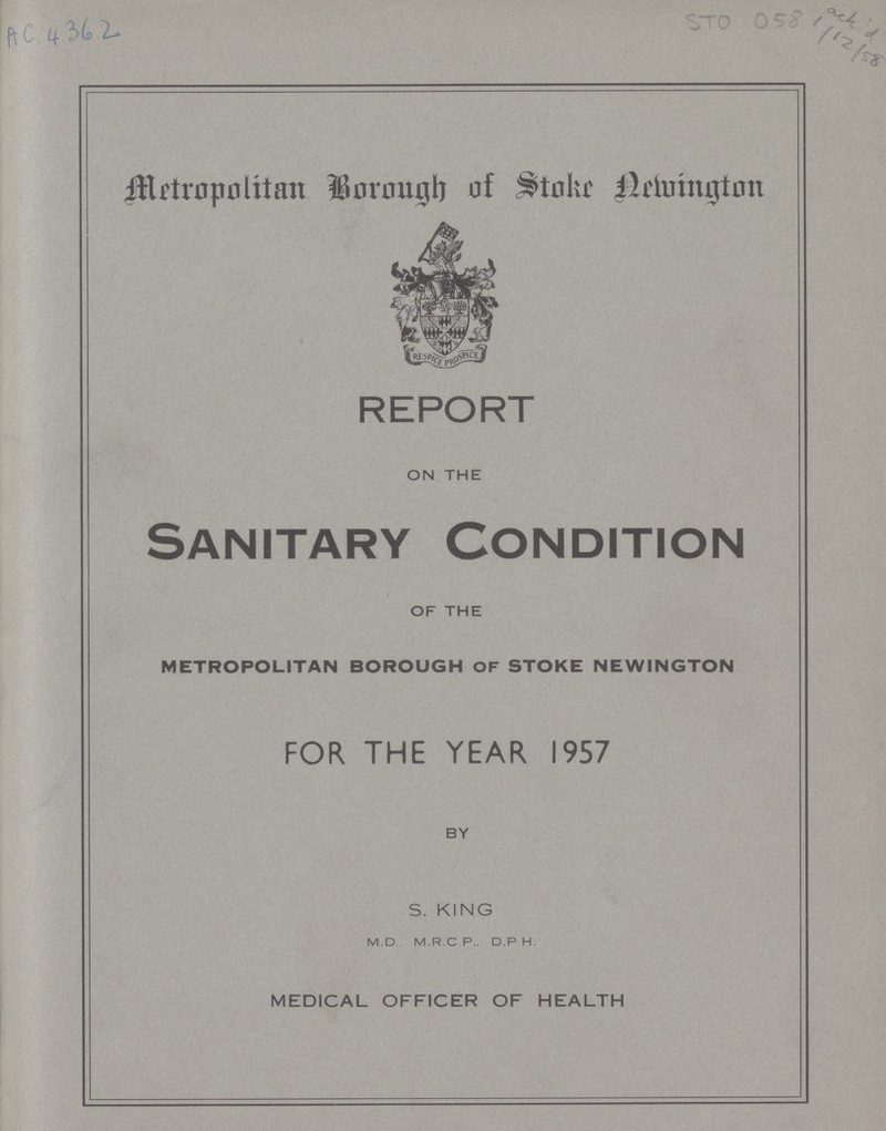 AC 4362 STO 058 Metropolitan Borough of Stoke Newington REPORT ON THE Sanitary Condition OF THE METROPOLITAN BOROUGH OF STOKE NEWINGTON FOR THE YEAR 1957 BY S. KING M.D M.R.C P.. D.P H. MEDICAL OFFICER OF HEALTH