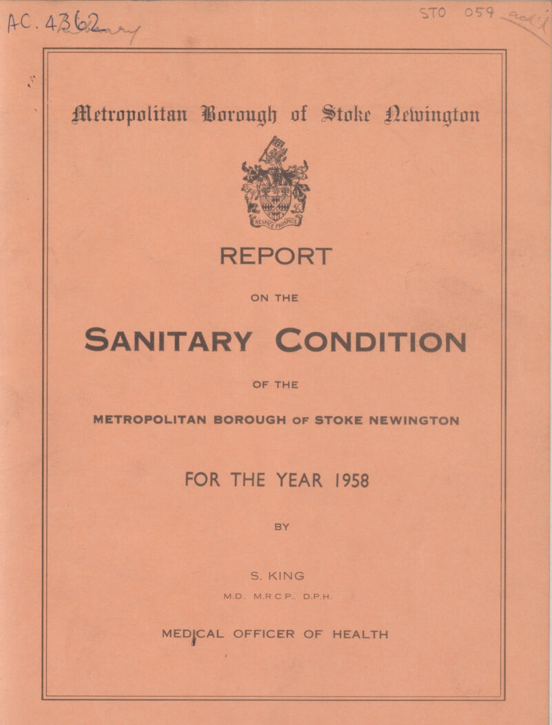 AC 4362 Metropolitan Borough of Stoke Newington REPORT ON THE Sanitary Condition OF THE METROPOLITAN BOROUGH OF STOKE NEWINGTON FOR THE YEAR 1958 BY S. KING M.D M.RC P. D.P H. MEDICAL OFFICER OF HEALTH
