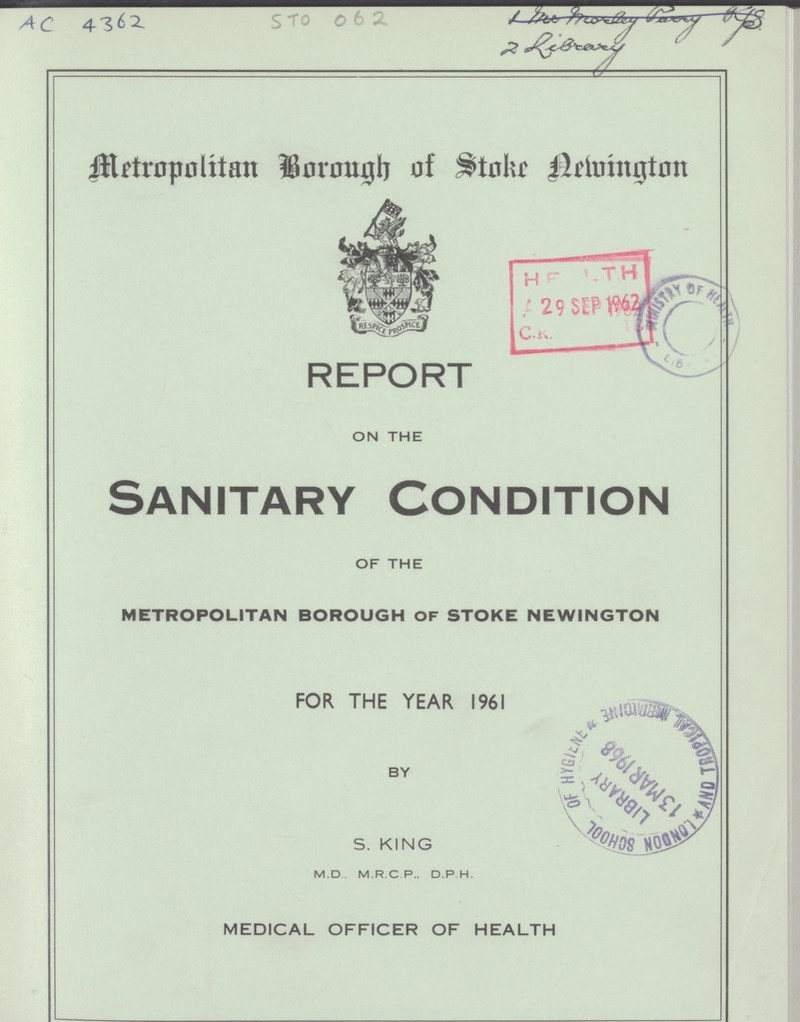 AC 4362 STO 062 ??? Metropolitan Borough of Stoke Newington REPORT ON THE Sanitary Condition OF THE METROPOLITAN BOROUGH OF STOKE NEWINGTON FOR THE YEAR 1961 BY S. KING M.D. M.R. C.P.. D.P H. MEDICAL OFFICER OF HEALTH