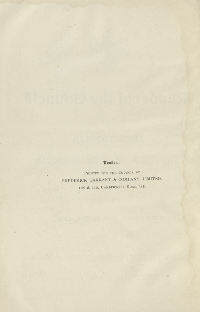 London: Printed for the Council by FREDERICK TARRANT & COMPANY, LIMITED, 108 & 110, Camberwell Road, S.E.