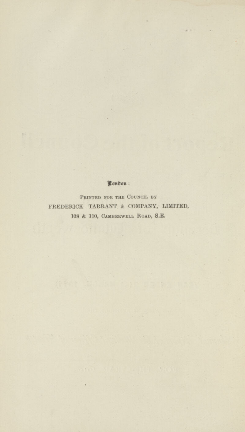 London : Printed for the Council by FREDERICK TARRANT & COMPANY, LIMITED, 108 & 110, Cambebwell Road, S.E.