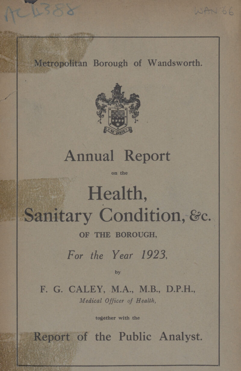 Metropolitan Borough of Wandsworth. Annual Report on the Health, Sanitary Condition, &c. OF THE BOROUGH, For the Year 1923, by F. G. CALEY, M.A., M.B., D.P.H., Medical Officer of Health, together with the Report of the Public Analyst.