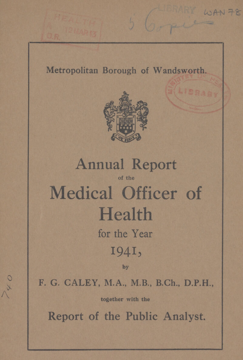 5 Copies WAN78 Metropolitan Borough of Wandsworth. Annual Report of the Medical Officer of Health for the Year 1941, by F.G CALEY, M. A., M.B., B.Ch., D.P.H., together with the Report of the Public Analyst. 740