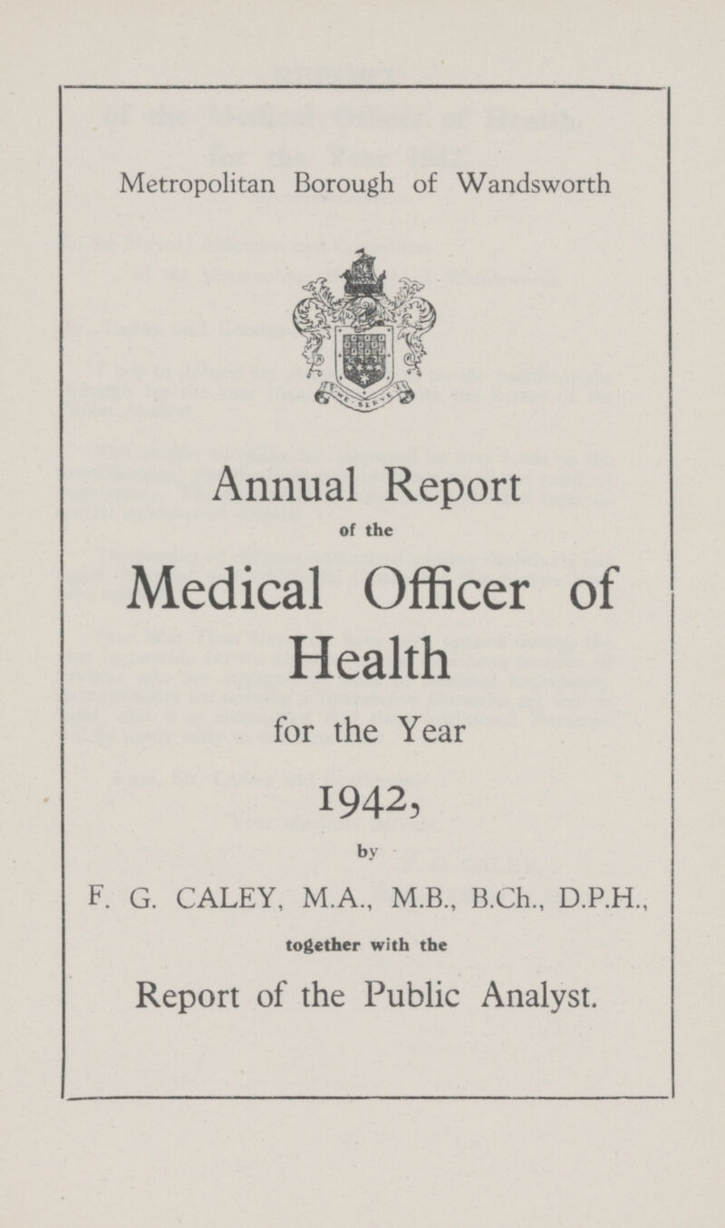 Metropolitan Borough of Wandsworth Annual Report of the Medical Officer of Health for the Year 1942, by F. G. CALEY, M.A., M.B., B.Ch., D.P.H., together with the Report of the Public Analyst.