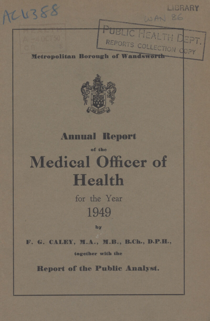 Alc 388 LIBRARY WAN 86 Metropolitan Borough of Wandsworth Annual Report of the Medical Officer of Health for the Year 1949 by F. G. CALEY, M.A., M.B., B.Ch., B.P.H., together with the Report of the Public Analyst.