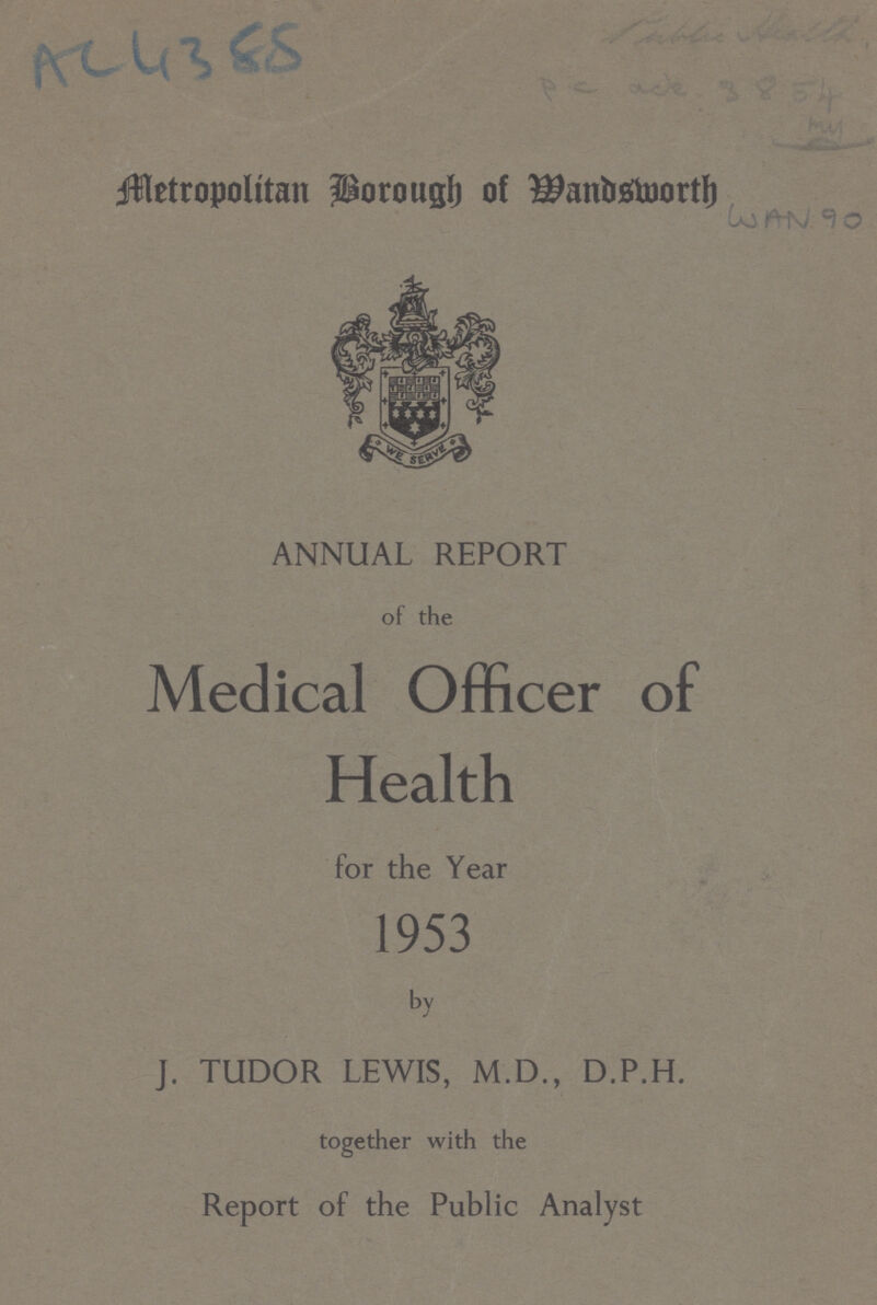 AC 4388 Metropolitan Borough of Mandsworth WAN 90 ANNUAL REPORT of the Medical Officer of Health for the Year 1953 by J. TUDOR LEWIS, M.D., D.P.H. together with the Report of the Public Analyst