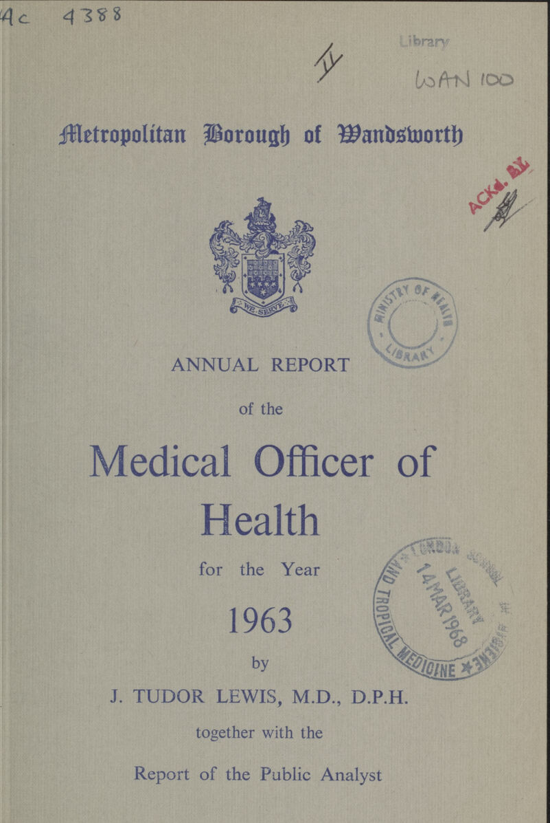 Ac. 4388 Library II WAN 100 Metropolitan Borough of Wandsworth ANNUAL REPORT of the Medical Officer of Health for the Year 1963 by J. TUDOR LEWIS, M.D., D.P.H. together with the Report of the Public Analyst
