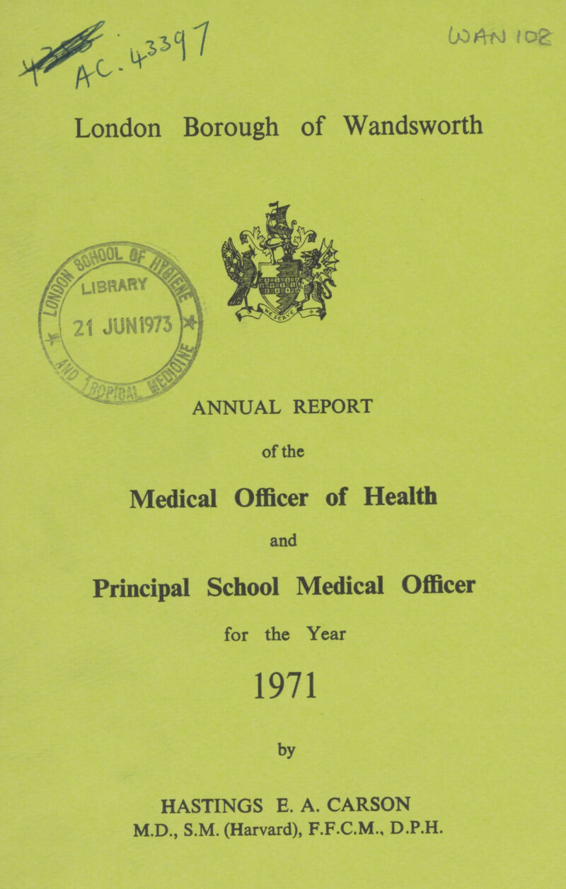 AC43397 WAN102 London Borough of Wandsworth ANNUAL REPORT of the Medical Officer of Health and Principal School Medical Officer for the Year 1971 by HASTINGS E. A. CARSON M.D., S.M. (Harvard), F.F.C.M., D.P.H.