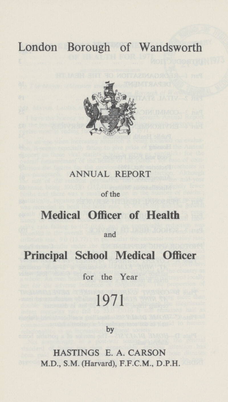 London Borough of Wandsworth ANNUAL REPORT of the Medical Officer of Health and Principal School Medical Officer for the Year 1971 by HASTINGS E. A. CARSON M.D., S.M. (Harvard), F.F.C.M., D.P.H.