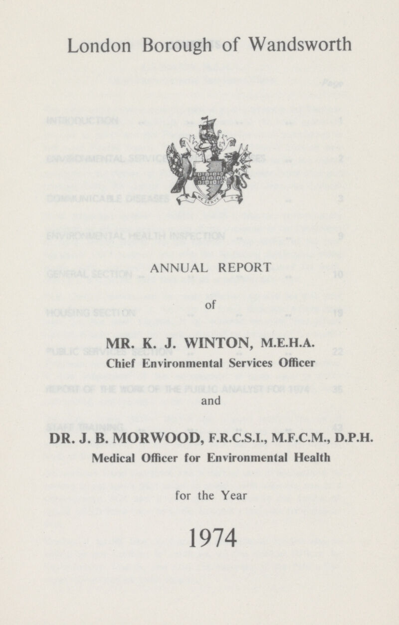 London Borough of Wandsworth ANNUAL REPORT of MR. K. J. WINTON, M.E.H.A. Chief Environmental Services Officer and DR. J. B. MORWOOD, F.R.C.S.I., M.F.C.M., D.P.H. Medical Officer for Environmental Health for the Year 1974