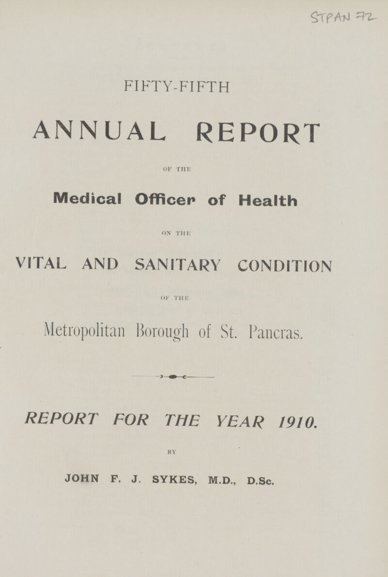 STAPN 72 FIFTY-FIFTH ANNUAL REPORT of the Medical Officer of Health on the VITAL AND SANITARY CONDITION of thk Metropolitan Borough of St. Pancras. REPORT FOR THE YEAR 1910. by JOHN F. J. SYKES, M.D., D.Sc.