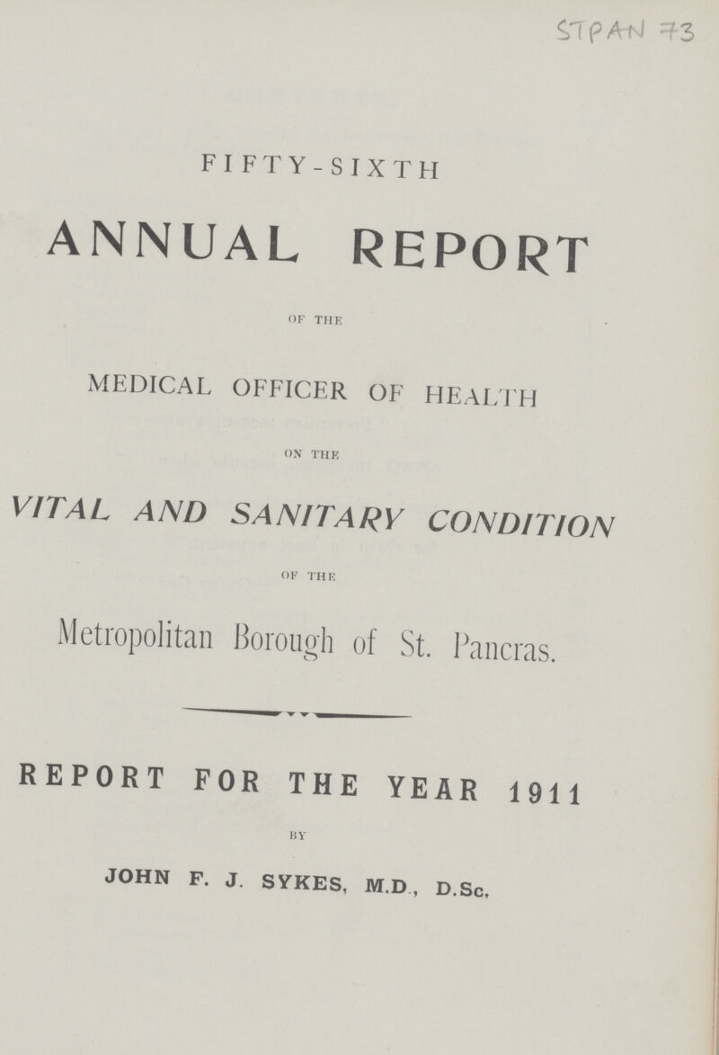 STPAN 73 FIFTY-SIXTH ANNUAL REPORT of the MEDICAL OFFICER OF HEALTH on the VITAL AND SANITARY CONDITION of the Metropolitan Borough of St. Pancras. REPORT FOR THE YEAR 1911 by JOHN F. J. SYKES, M.D, D.Sc,