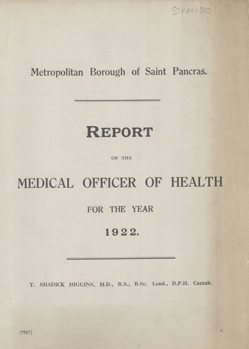 STPAN 80 Metropolitan Borough of Saint Pancras. Report OF THE MEDICAL OFFICER OF HEALTH FOR THE YEAR 192 2. T. SHADICK HIGGINS, M.D., B.S., B.Sc. Lond., D.P.H. Cantab. (7947) A