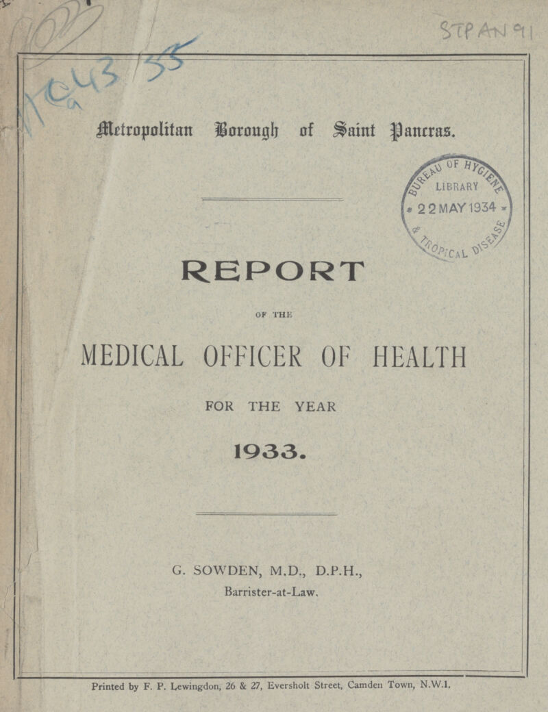 STP AN9 Metropolitan Borough of Saint Pancras. REPORT OF THE MEDICAL OFFICER OF HEALTH FOR THE YEAR 1933. G. SOWDEN, M.D., D.P.H., Barrister-at-Law, Printed by F. P. Lewingdon, 26 & 27, Eversholt Street, Camden Town, N.W.1,