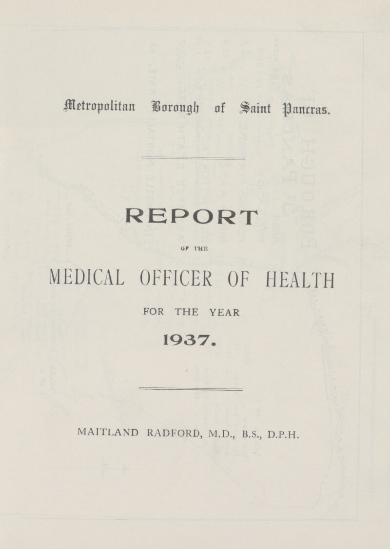 Metropolitan Borough of Saint Pancras. REPORT of the MEDICAL OFFICER OF HEALTH FOR THE YEAR 1937. MAITLAND RADFORD, M.D., B.S., D.P.H.