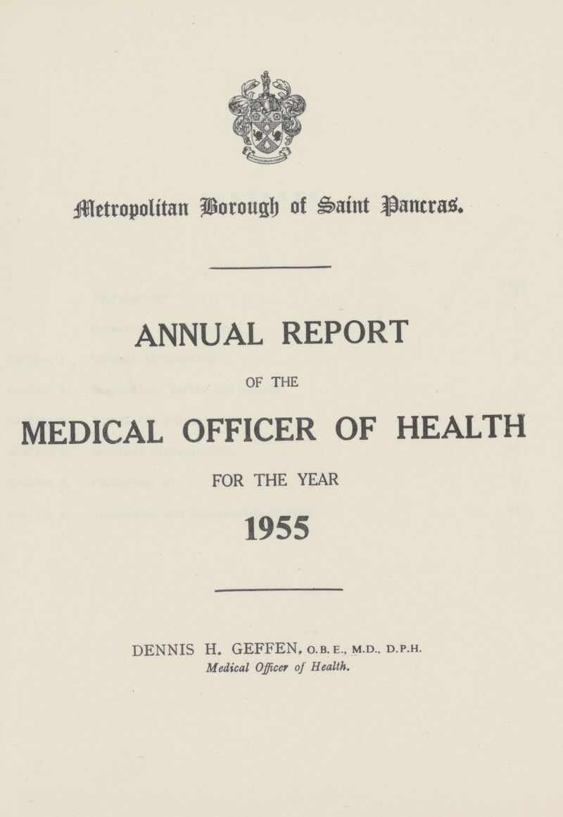 Metropolitan Borough of Saint Pancras. ANNUAL REPORT OF THE MEDICAL OFFICER OF HEALTH FOR THE YEAR 1955 DENNIS H. GEFFEN, o.b. e., m.d., d.p.h. Medical Officer of Health.