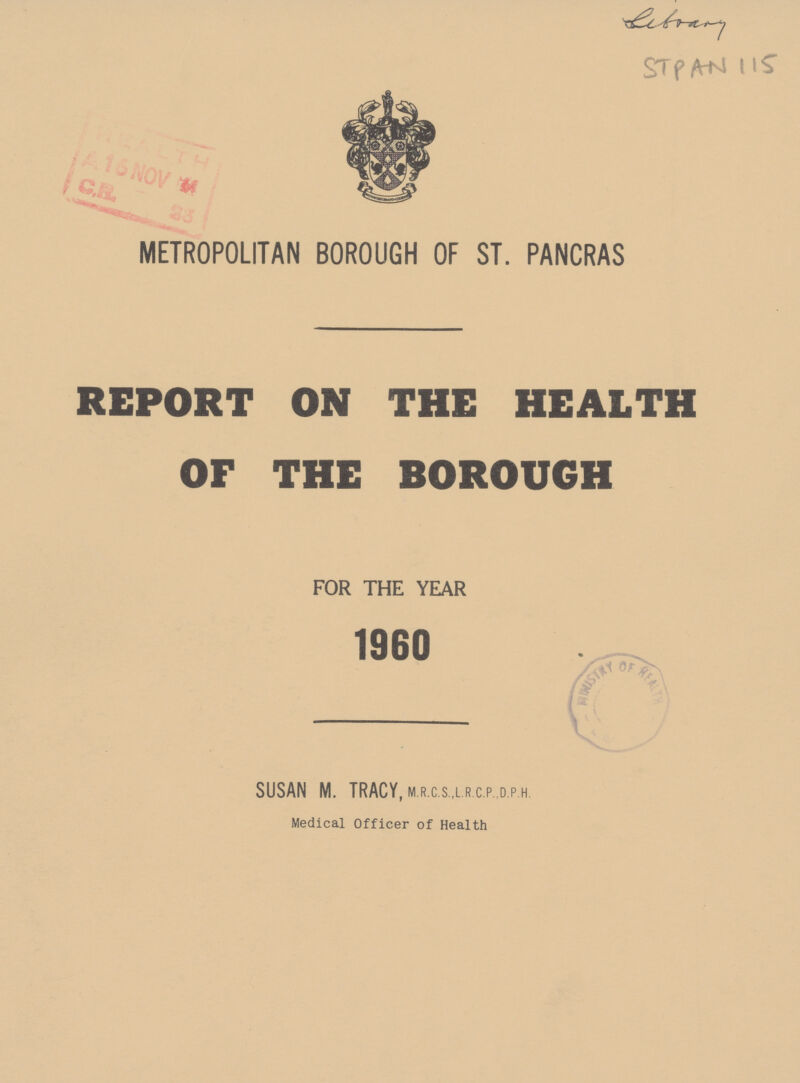 library STPSN 115 METROPOLITAN BOROUGH OF ST. PANCRAS REPORT ON THE HEALTH OF THE BOROUGH FOR THE YEAR 1960 SUSAN M. TRACY, M.R.C.S.,L R.C.P.,D. P.H. Medical Officer of Health