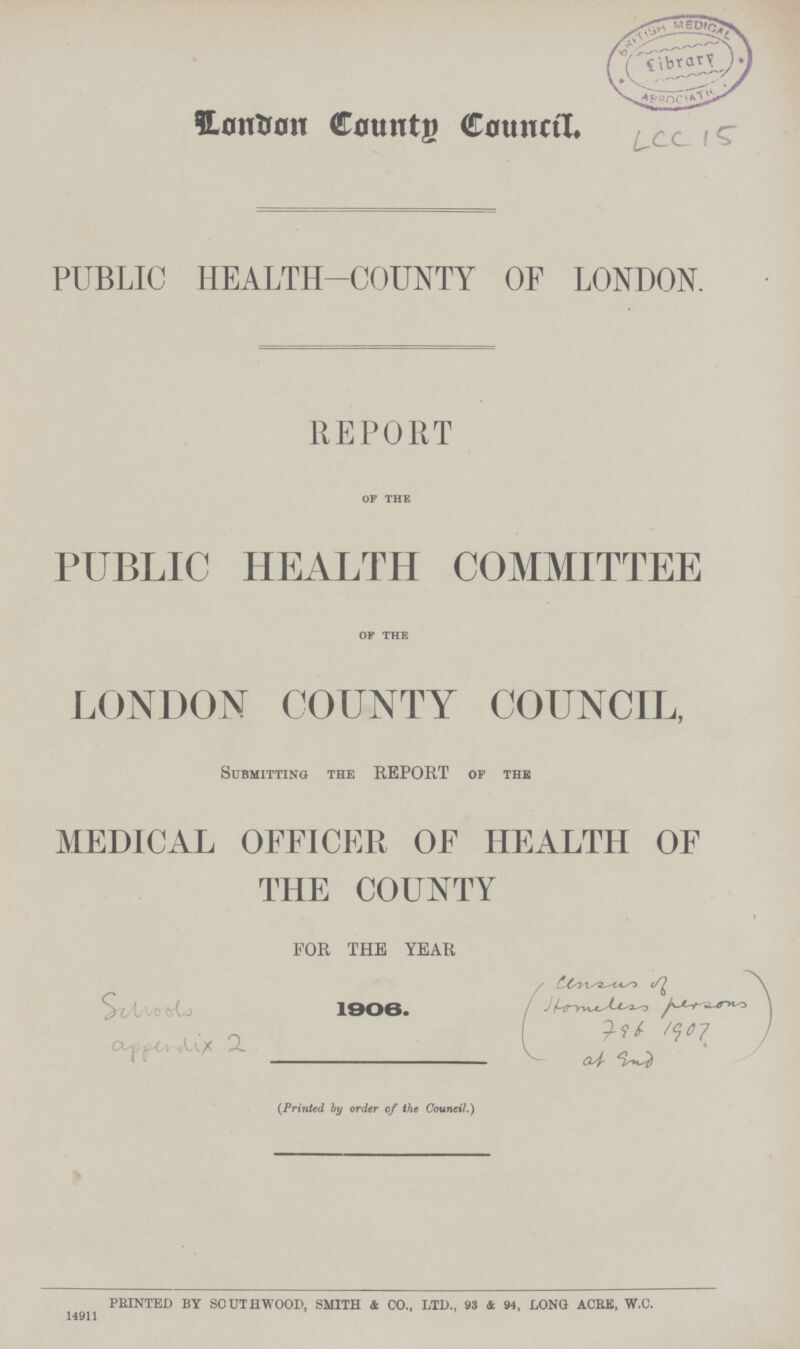 London County Council. PUBLIC HEALTH-COUNTY OF LONDON. REPORT of the PUBLIC HEALTH COMMITTEE of the LONDON COUNTY COUNCIL, Submitting the REPORT of the MEDICAL OFFICER OF HEALTH OF THE COUNTY FOR THE YEAR 1906. (Printed by order of the Council.) PRINTED BY SOUTH WOOD, SMITH & CO., LTD., 93 & 94, LONG ACRE, W. C. 14911
