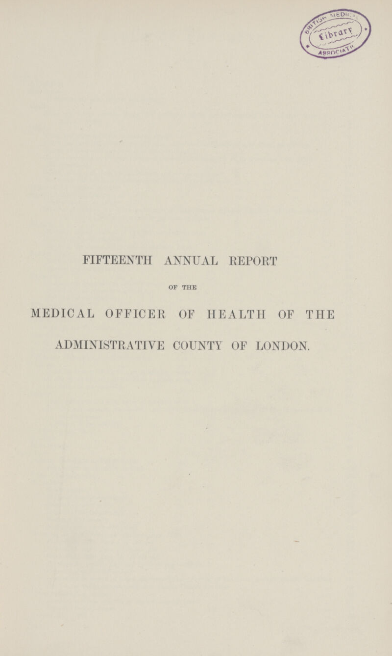 FIFTEENTH ANNUAL REPORT of the MEDICAL OFFICER OF HEALTH OF THE ADMINISTRATIVE COUNTY OF LONDON.