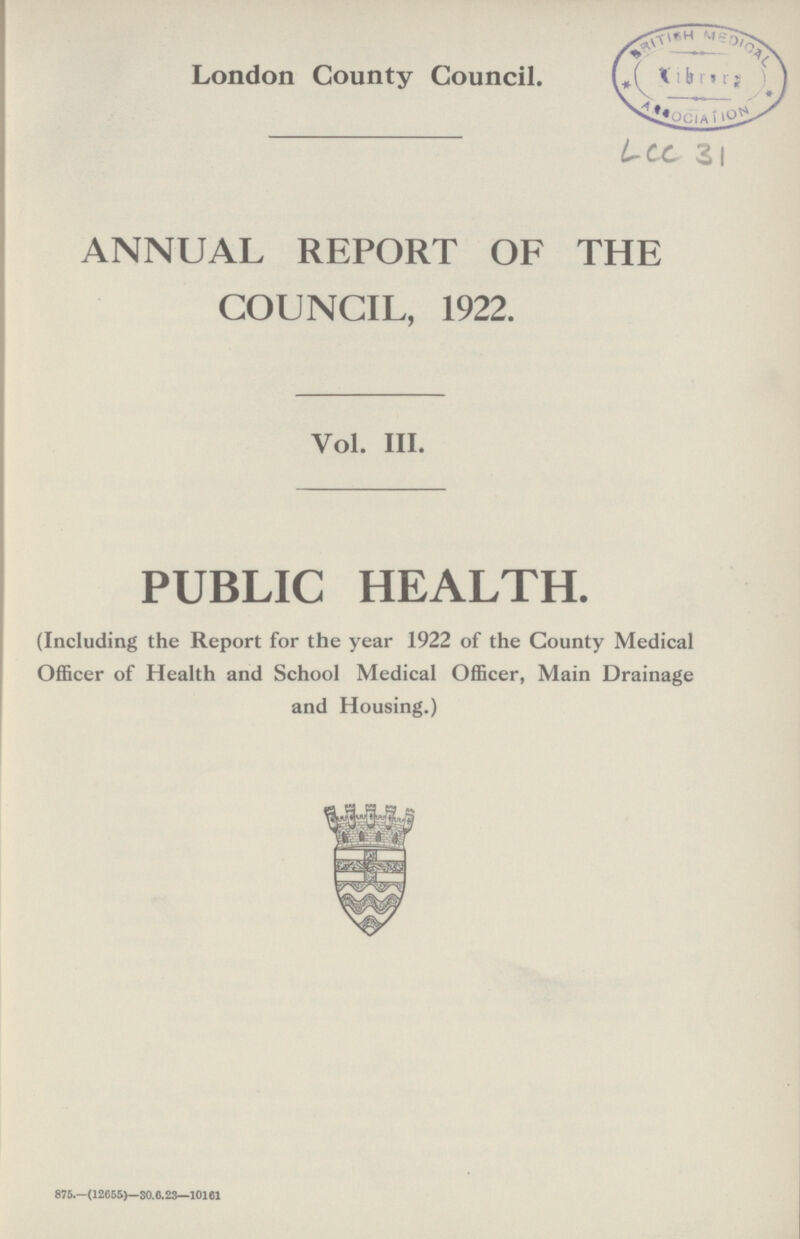 London County Council. Lcc 31 ANNUAL REPORT OF THE COUNCIL, 1922. Vol. III. PUBLIC HEALTH. (Including the Report for the year 1922 of the County Medical Officer of Health and School Medical Officer, Main Drainage and Housing.) 875.—(12655)—30.8.23—10161