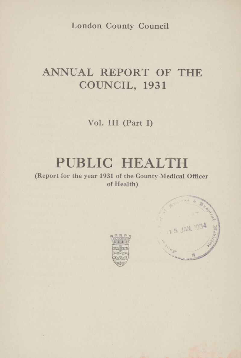 London County Council ANNUAL REPORT OF THE COUNCIL, 1931 Vol. III (Part I) PUBLIC HEALTH (Report for the year 1931 of the County Medical Officer of Health)