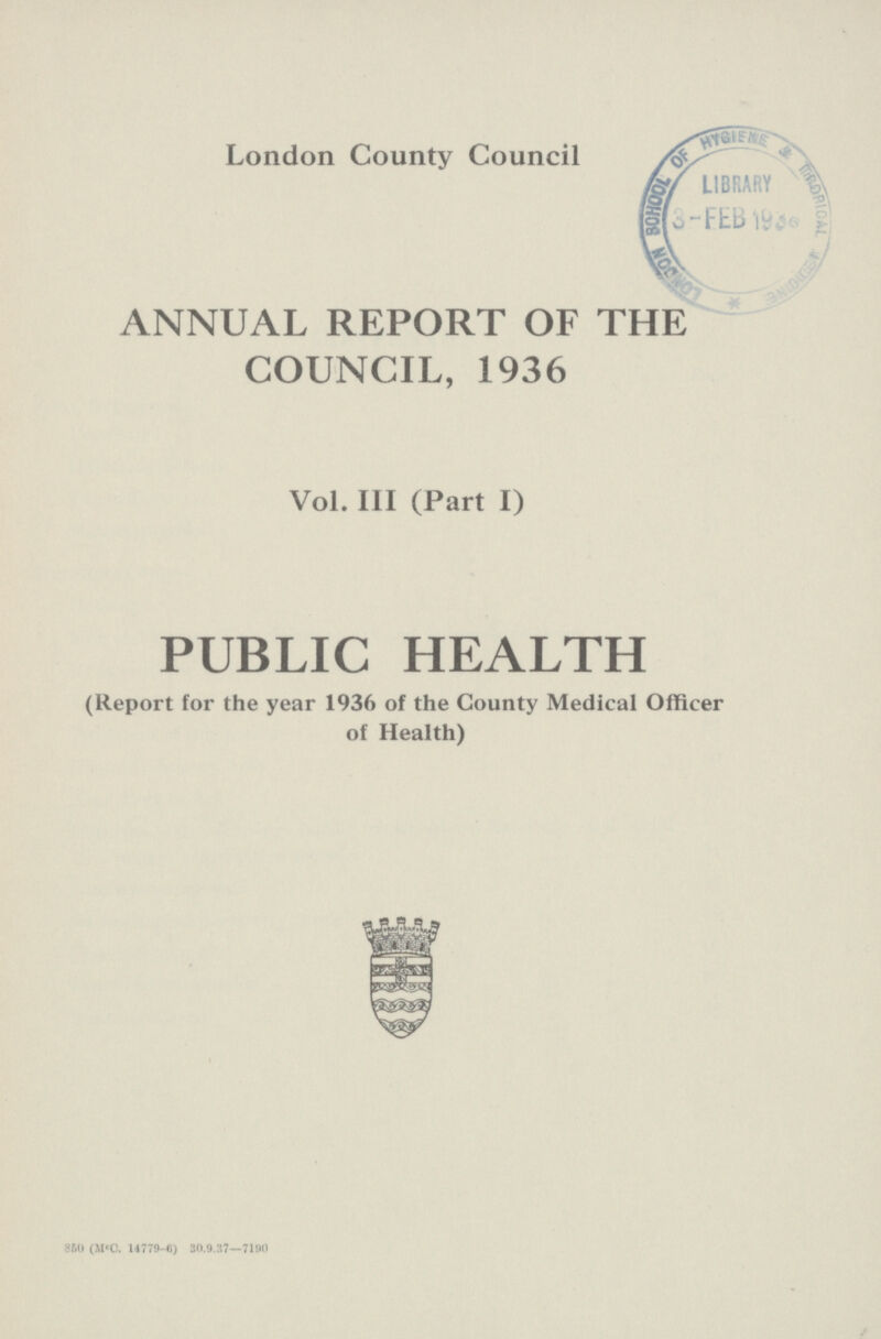 London County Council ANNUAL REPORT OF THE COUNCIL, 1936 Vol. III (Part I) PUBLIC HEALTH (Report for the year 1936 of the County Medical Officer of Health) 850 (MCC. 14779-6) 30.9.37—7190