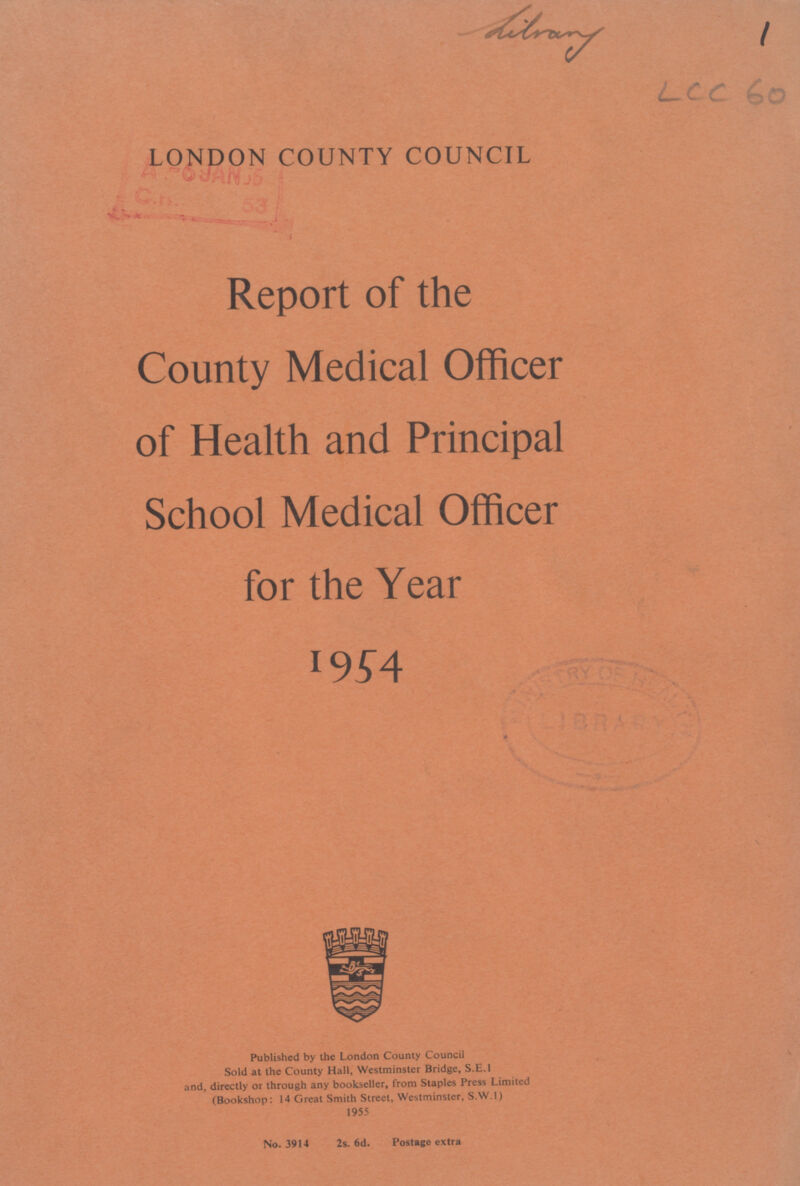 Litrany LCC 60 LONDON COUNTY COUNCIL Report of the County Medical Officer of Health and Principal School Medical Officer for the Year 1954 Published by the London County Council Sold at the County Hall, Westminster Bridge, S.E.1 and, directly or through any bookseller, from Staples Press Limited (Bookshop: 14 Great Smith Street, Westminster, S.W.1) 1955 No. 3914 2s. 6d. Postage extra