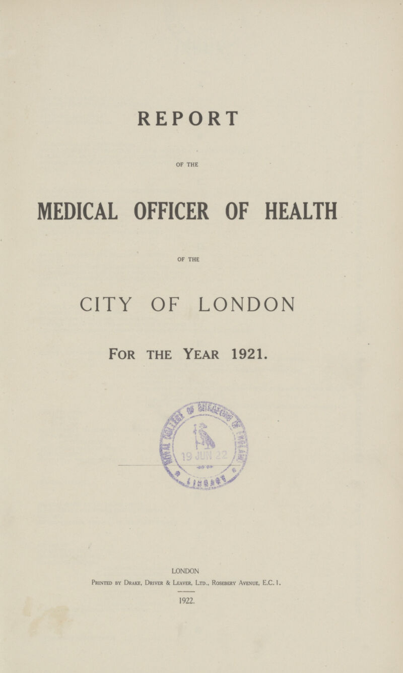 REPORT OF THE MEDICAL OFFICER OF HEALTH OF THE CITY OF LONDON For the Year 1921. LONDON Printed by Drake, Driver & Leaver, Ltd., Rosebery Avenue, E.C.I. 1922.